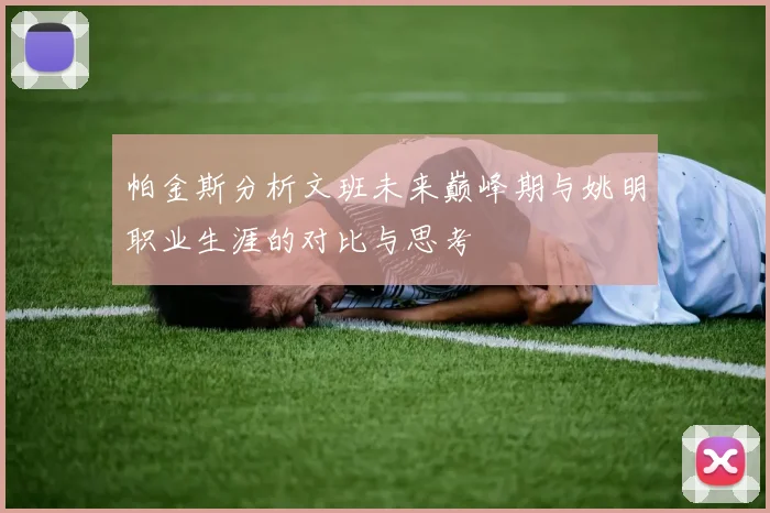 帕金斯分析文班未来巅峰期与姚明职业生涯的对比与思考