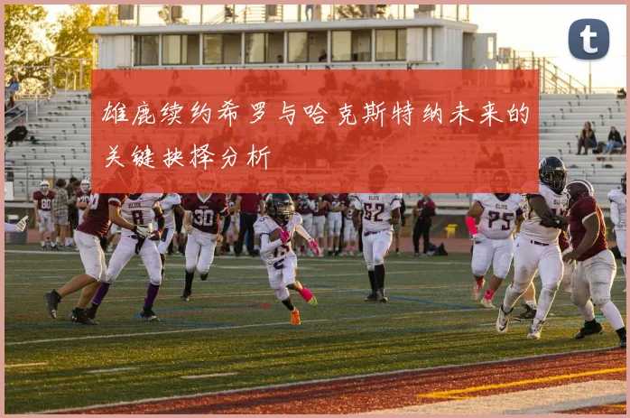 雄鹿续约希罗与哈克斯特纳未来的关键抉择分析