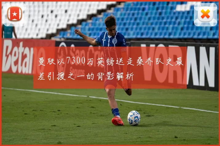 曼联以7300万英镑送走桑乔队史最差引援之一的背影解析
