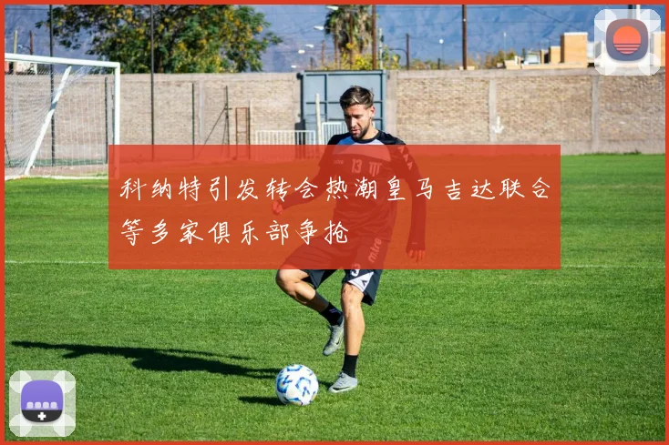 科纳特引发转会热潮皇马吉达联合等多家俱乐部争抢
