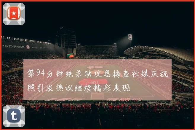 第94分钟绝杀助攻恩梅查社媒庆祝照引发热议继续精彩表现