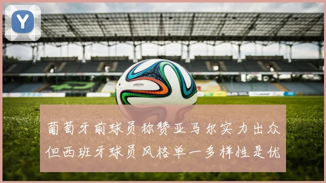 葡萄牙前球员称赞亚马尔实力出众但西班牙球员风格单一多样性是优势