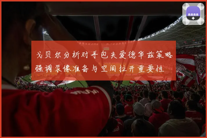 戈贝尔分析对手包夹爱德华兹策略强调录像准备与空间拉开重要性