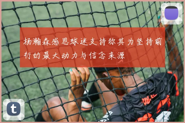 杨瀚森感恩球迷支持称其为坚持前行的最大动力与信念来源