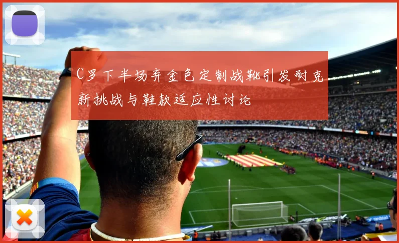 C罗下半场弃金色定制战靴引发耐克新挑战与鞋款适应性讨论