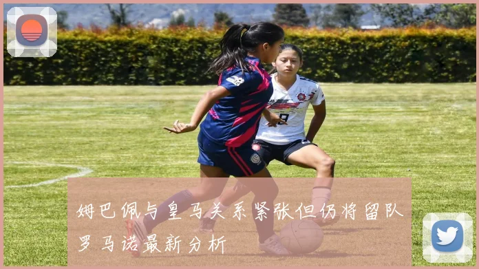 姆巴佩与皇马关系紧张但仍将留队罗马诺最新分析
