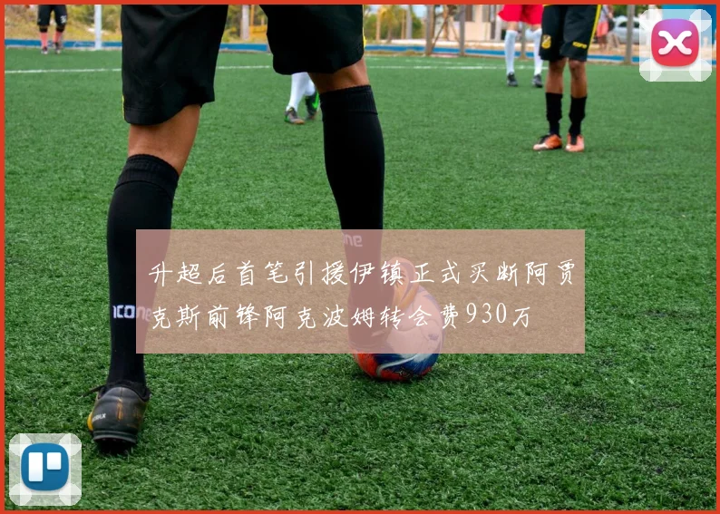 升超后首笔引援伊镇正式买断阿贾克斯前锋阿克波姆转会费930万
