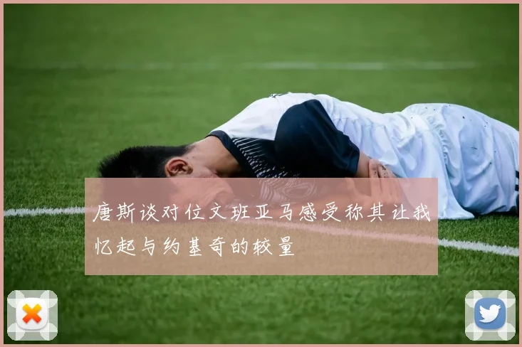 唐斯谈对位文班亚马感受称其让我忆起与约基奇的较量
