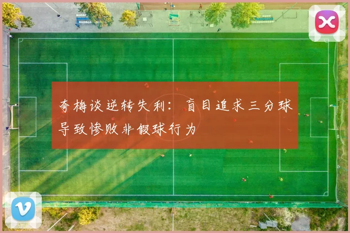 夸梅谈逆转失利：盲目追求三分球导致惨败非假球行为