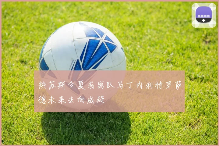 热苏斯今夏或离队马丁内利特罗萨德未来去向成疑