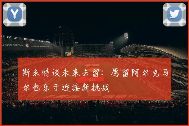 斯米特谈未来去留：愿留阿尔克马尔也乐于迎接新挑战
