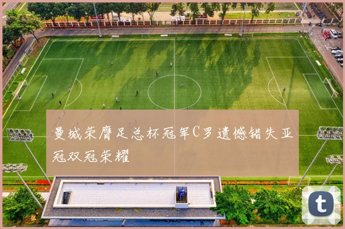 曼城荣膺足总杯冠军C罗遗憾错失亚冠双冠荣耀