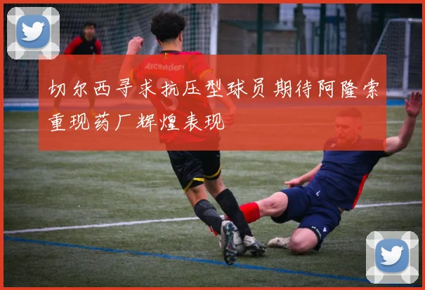 切尔西寻求抗压型球员期待阿隆索重现药厂辉煌表现