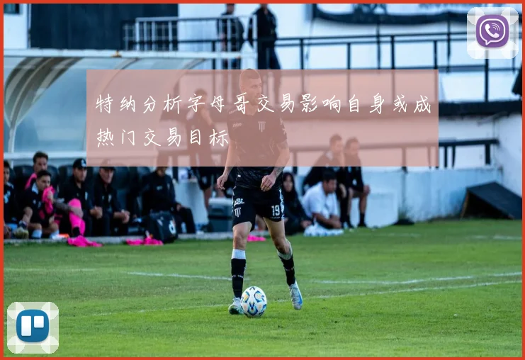 特纳分析字母哥交易影响自身或成热门交易目标