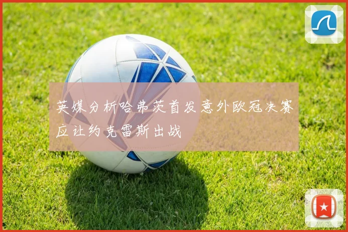 英媒分析哈弗茨首发意外欧冠决赛应让约克雷斯出战