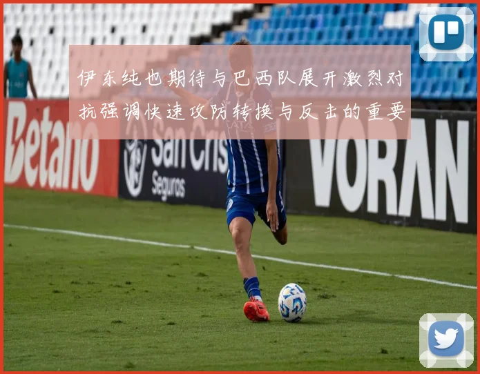 伊东纯也期待与巴西队展开激烈对抗强调快速攻防转换与反击的重要性