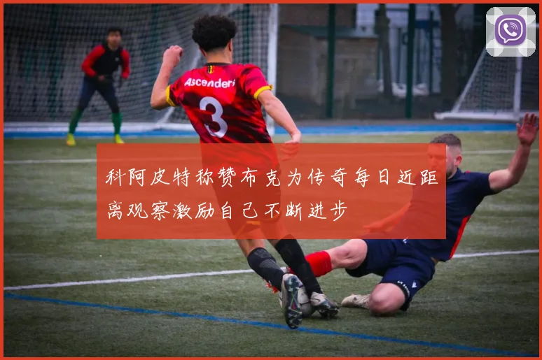 科阿皮特称赞布克为传奇每日近距离观察激励自己不断进步