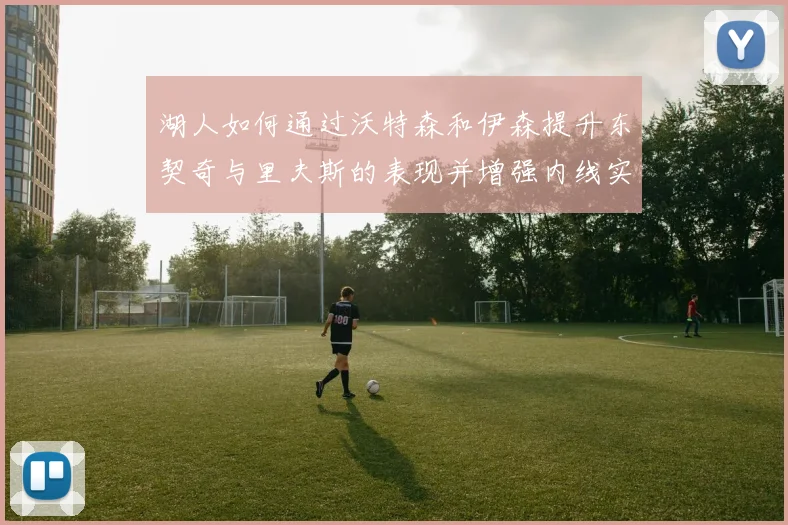 湖人如何通过沃特森和伊森提升东契奇与里夫斯的表现并增强内线实力