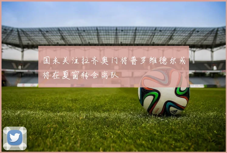 国米关注拉齐奥门将普罗维德尔或将在夏窗转会离队
