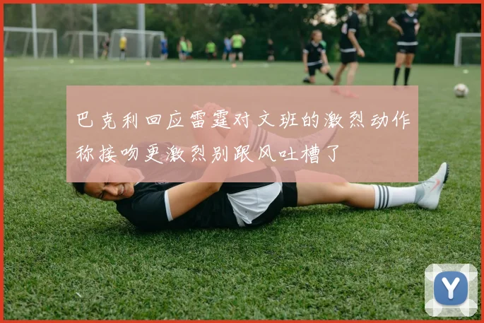 巴克利回应雷霆对文班的激烈动作称接吻更激烈别跟风吐槽了
