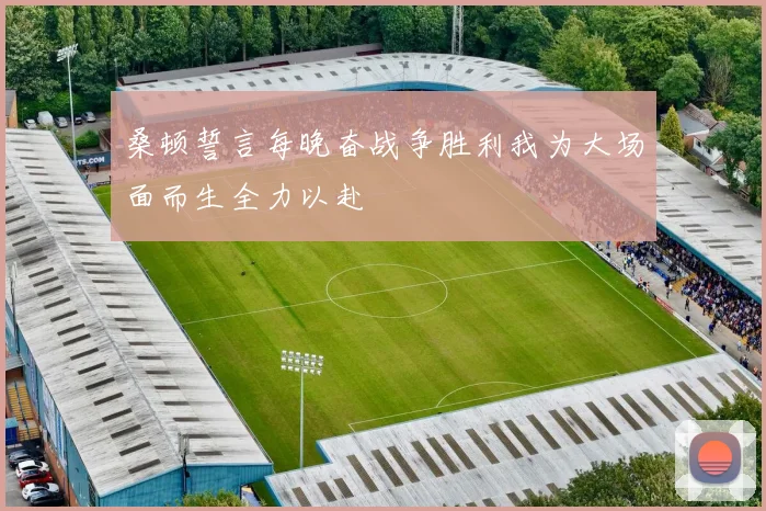 桑顿誓言每晚奋战争胜利我为大场面而生全力以赴