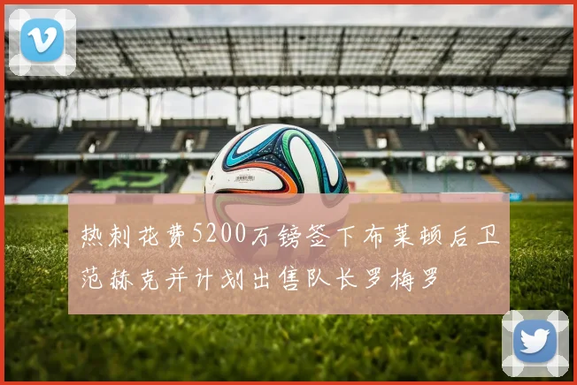 热刺花费5200万镑签下布莱顿后卫范赫克并计划出售队长罗梅罗