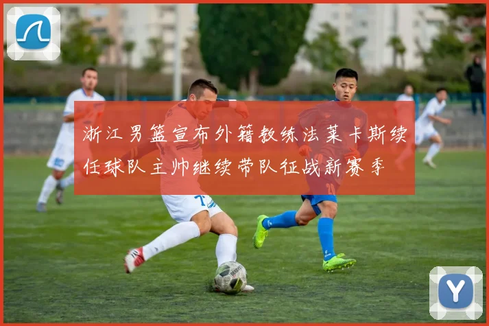 浙江男篮宣布外籍教练法莱卡斯续任球队主帅继续带队征战新赛季