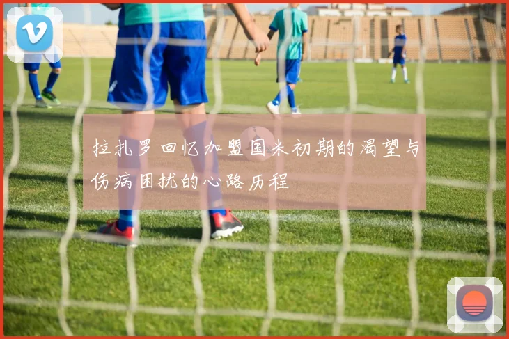 拉扎罗回忆加盟国米初期的渴望与伤病困扰的心路历程