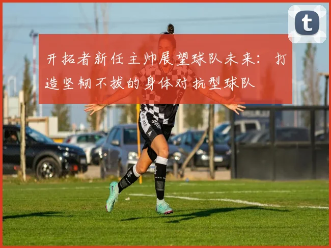 开拓者新任主帅展望球队未来：打造坚韧不拔的身体对抗型球队